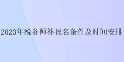 2023年稅務(wù)師補(bǔ)報(bào)名條件及時間安排
