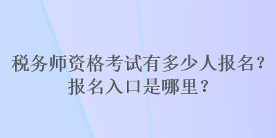 稅務師資格考試有多少人報名？報名入口是哪里？