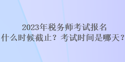 2023年稅務(wù)師考試報名什么時候截止？考試時間是哪天？