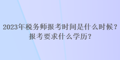 2023年稅務師報考時間是什么時候？報考要求什么學歷？
