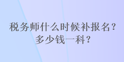 稅務(wù)師什么時候補報名？多少錢一科？
