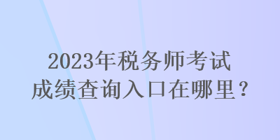 2023年稅務師考試成績查詢入口在哪里？