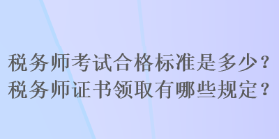 稅務師考試合格標準是多少？稅務師證書領取有哪些規定？