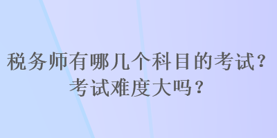 稅務(wù)師有哪幾個科目的考試？考試難度大嗎？