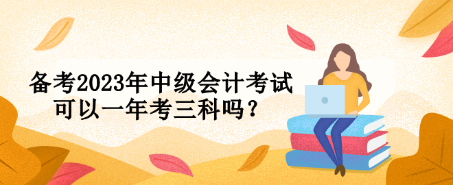備考2023年中級會計考試可以一年考三科嗎？