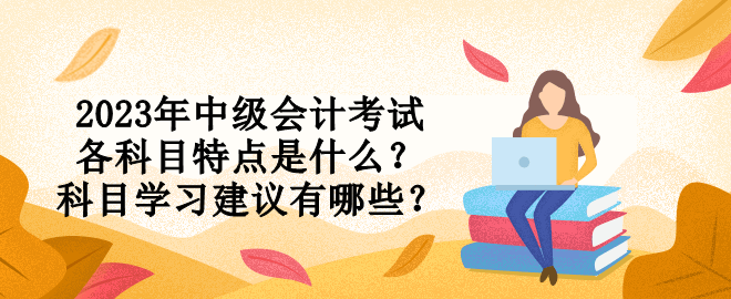 2023年中級會計考試各科目特點是什么？科目學習建議有哪些？