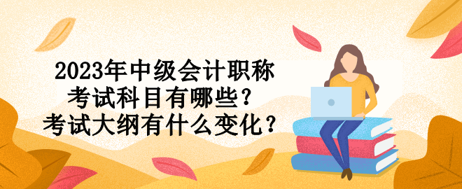 2023年中級會計職稱考試科目有哪些？考試大綱有什么變化？