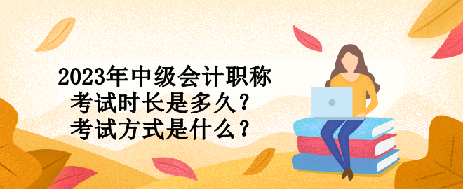 2023年中級會計職稱考試時長是多久？考試方式是什么？