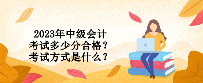 2023年中級會計考試多少分合格？考試方式是什么？