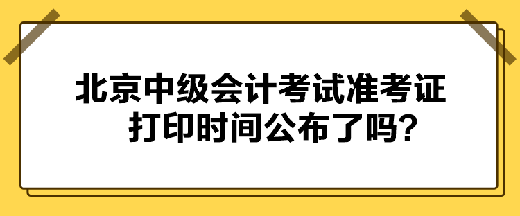 北京中級會計考試準(zhǔn)考證打印時間公布了嗎？