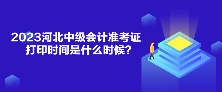 2023河北中級會計準考證打印時間是什么時候？