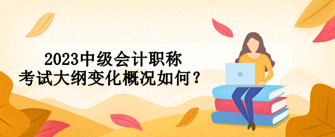 2023中級會計職稱考試大綱變化概況如何？