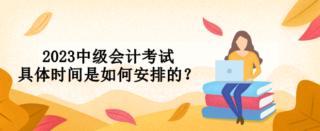 2023中級(jí)會(huì)計(jì)考試具體時(shí)間是如何安排的？