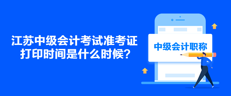 江蘇中級會計考試準考證打印時間是什么時候？