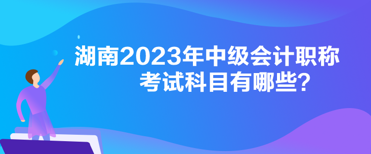 湖南2023年中級會計(jì)職稱考試科目有哪些？