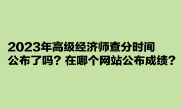 2023年高級經濟師查分時間公布了嗎？在哪個網站公布成績？