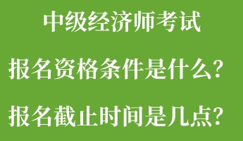 中級經(jīng)濟師考試報名資格條件是什么？報名截止時間是幾點？