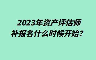  2023年資產評估師補報名什么時候開始？
