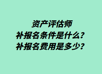 資產(chǎn)評(píng)估師補(bǔ)報(bào)名條件是什么？補(bǔ)報(bào)名費(fèi)用是多少？