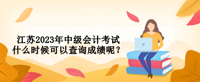 江蘇2023年中級會計考試什么時候可以查詢成績呢？