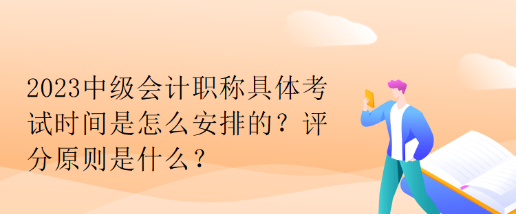 2023中級會計職稱具體考試時間是怎么安排的？評分原則是什么？