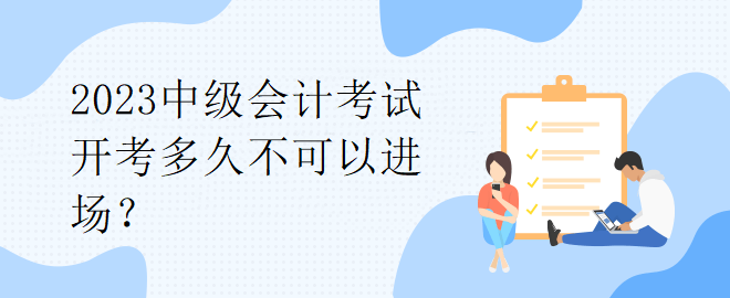 2023中級會計考試開考多久不可以進場？