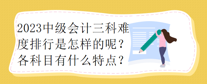 2023中級會計三科難度排行是怎樣的呢？各科目有什么特點？