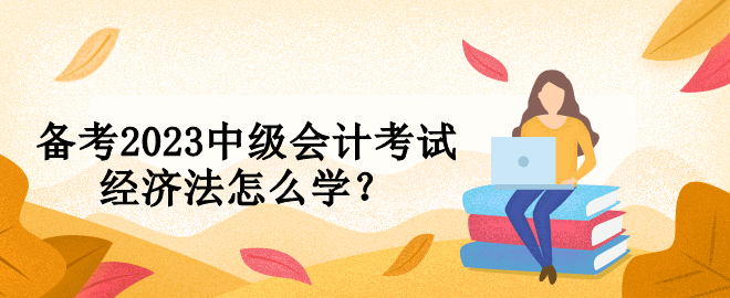 備考2023中級會計考試 經濟法怎么學？