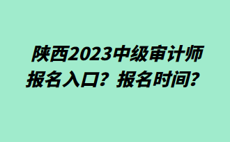 陜西2023中級審計師報名入口？報名時間？