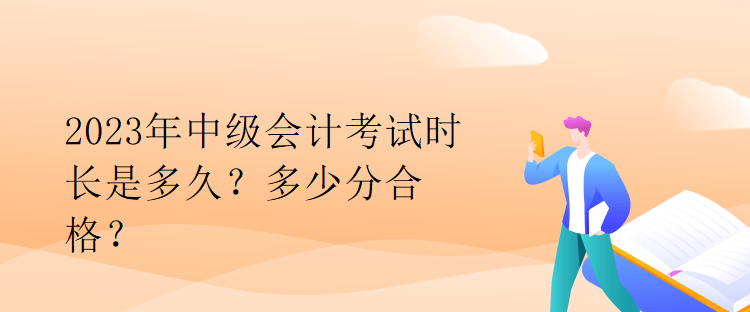2023年中級(jí)會(huì)計(jì)考試時(shí)長是多久？多少分合格？