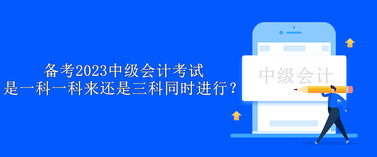 備考2023中級會計考試 是一科一科來還是三科同時進行？
