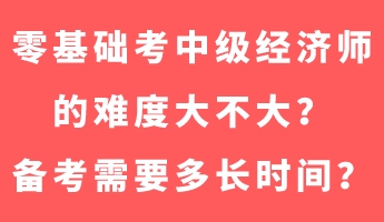 零基礎考中級經(jīng)濟師的難度大不大？備考需要多長時間？