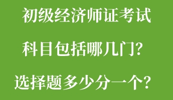 初級(jí)經(jīng)濟(jì)師證考試科目包括哪幾門(mén)？選擇題多少分一個(gè)？