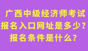 廣西中級(jí)經(jīng)濟(jì)師考試報(bào)名入口網(wǎng)址是多少？報(bào)名條件是什么？