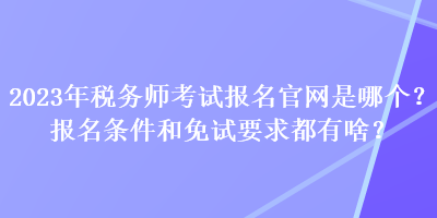2023年稅務師考試報名官網是哪個？報名條件和免試要求都有啥？