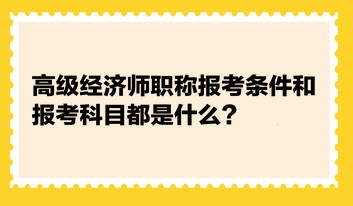 高級經濟師職稱報考條件和報考科目都是什么？