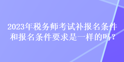 2023年稅務師考試補報名條件和報名條件要求是一樣的嗎？