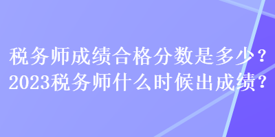 稅務師成績合格分數是多少？2023稅務師什么時候出成績？