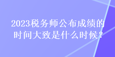 2023稅務師公布成績的時間大致是什么時候？