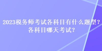 2023稅務(wù)師考試各科目有什么題型？各科目哪天考試？