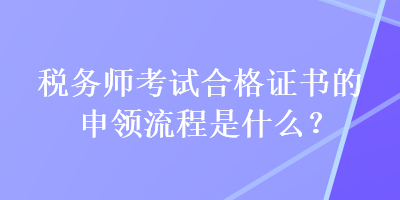 稅務師考試合格證書的申領流程是什么？