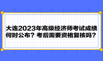 大連2023年高級經濟師考試成績何時公布？考后需要資格復核嗎？