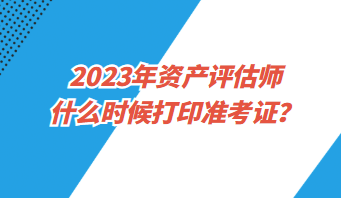 2023年資產評估師什么時候打印準考證？