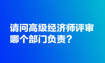 請問高級經濟師評審哪個部門負責？
