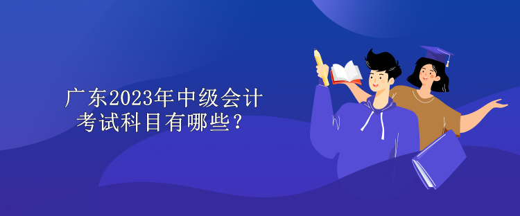 廣東2023年中級會(huì)計(jì)考試科目有哪些？
