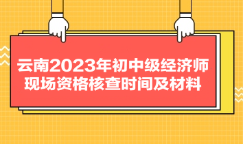 云南2023年初中級經濟師現場資格核查時間及材料