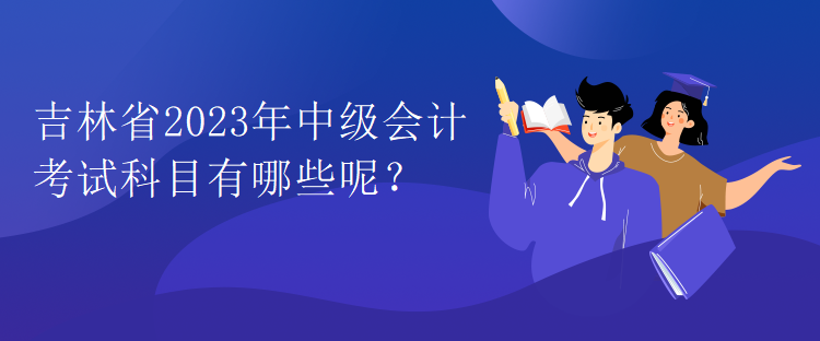 吉林省2023年中級會計考試科目有哪些呢？