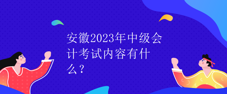 安徽2023年中級會計考試內容有什么？