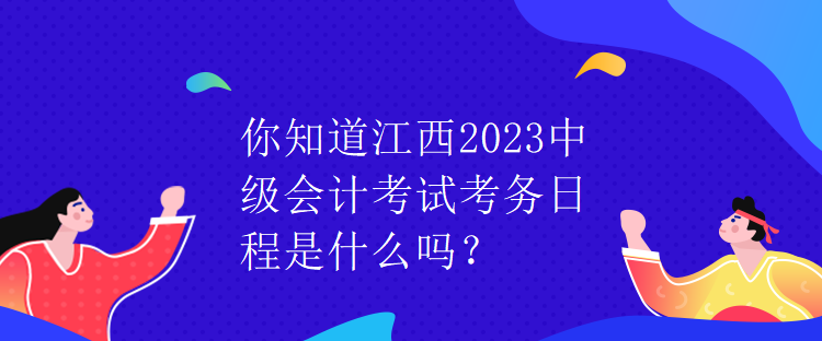 你知道江西2023中級會計考試考務日程是什么嗎？