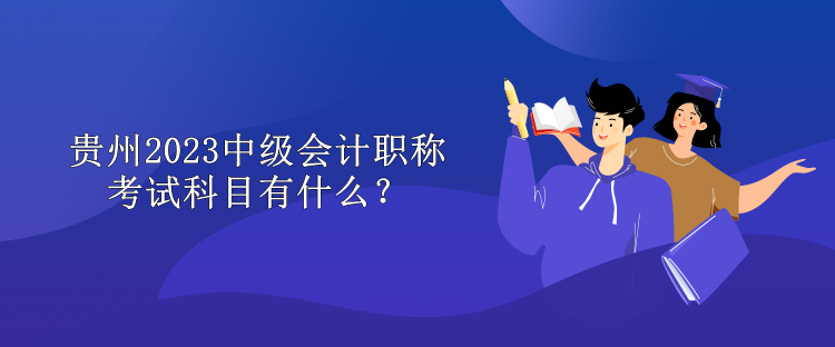 貴州2023中級會計職稱考試科目有什么？